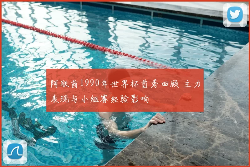 阿联酋1990年世界杯首秀回顾 主力表现与小组赛经验影响