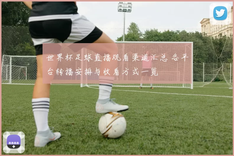 世界杯足球直播观看渠道汇总 各平台转播安排与收看方式一览
