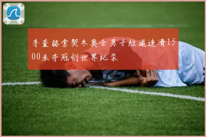 李奎赫索契冬奥会男子短道速滑1500米夺冠创世界纪录