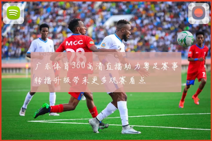 广东体育360高清直播助力粤足赛事转播升级带来更多观赛看点
