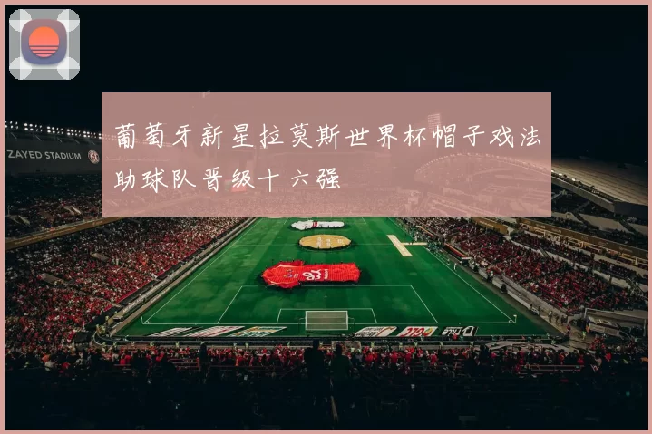 葡萄牙新星拉莫斯世界杯帽子戏法助球队晋级十六强