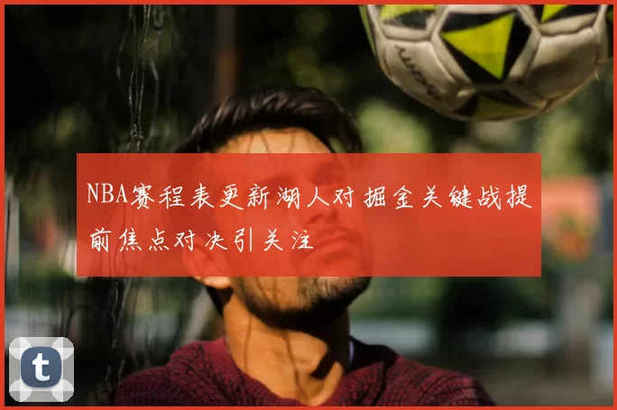 NBA赛程表更新湖人对掘金关键战提前焦点对决引关注
