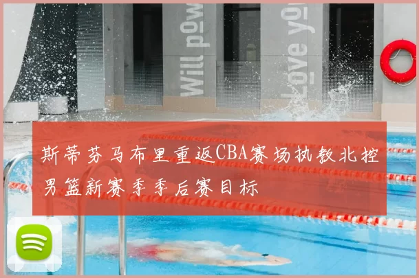 斯蒂芬马布里重返CBA赛场执教北控男篮新赛季季后赛目标