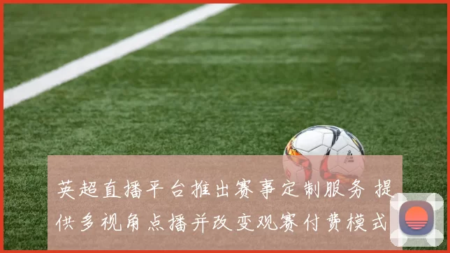 英超直播平台推出赛事定制服务 提供多视角点播并改变观赛付费模式