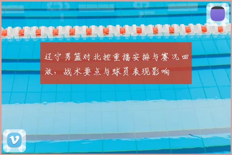 辽宁男篮对北控重播安排与赛况回放，战术要点与球员表现影响