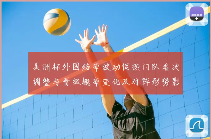 美洲杯外围赔率波动促热门队名次调整与晋级概率变化及对阵形势影响分析