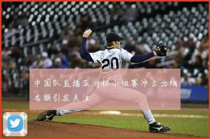 中国队直播亚洲杯小组赛冲击出线名额引发关注