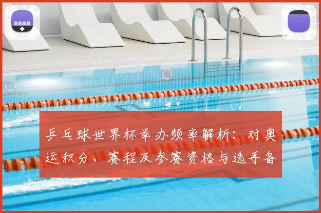 乒乓球世界杯举办频率解析：对奥运积分、赛程及参赛资格与选手备战影响