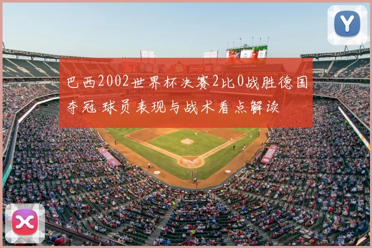 巴西2002世界杯决赛2比0战胜德国夺冠 球员表现与战术看点解读