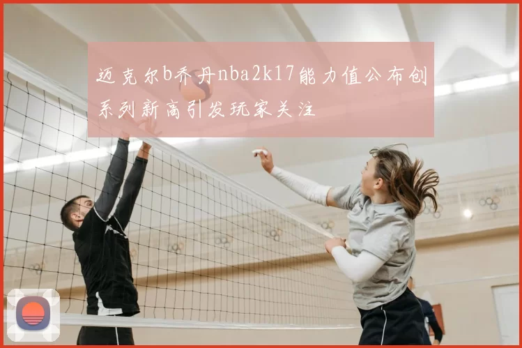 迈克尔b乔丹nba2k17能力值公布创系列新高引发玩家关注