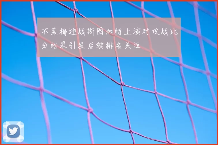 不莱梅迎战斯图加特上演对攻战比分结果引发后续排名关注