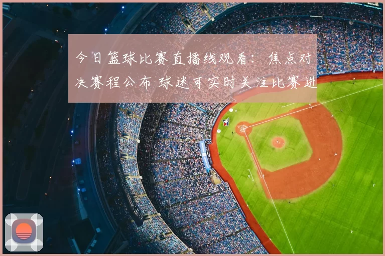 今日篮球比赛直播线观看：焦点对决赛程公布 球迷可实时关注比赛进程与结果