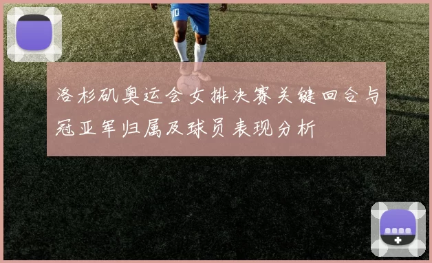 洛杉矶奥运会女排决赛关键回合与冠亚军归属及球员表现分析
