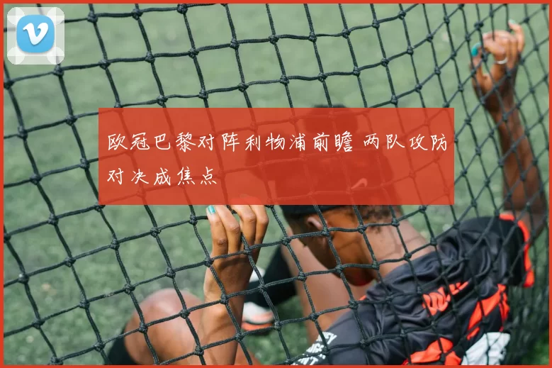 欧冠巴黎对阵利物浦前瞻 两队攻防对决成焦点
