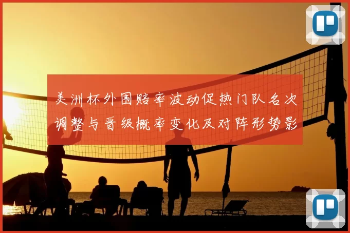 美洲杯外围赔率波动促热门队名次调整与晋级概率变化及对阵形势影响分析