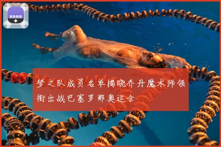 梦之队成员名单揭晓乔丹魔术师领衔出战巴塞罗那奥运会