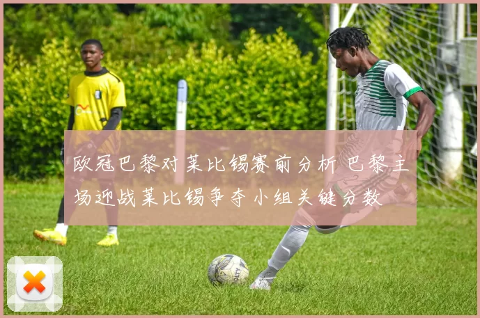 欧冠巴黎对莱比锡赛前分析 巴黎主场迎战莱比锡争夺小组关键分数