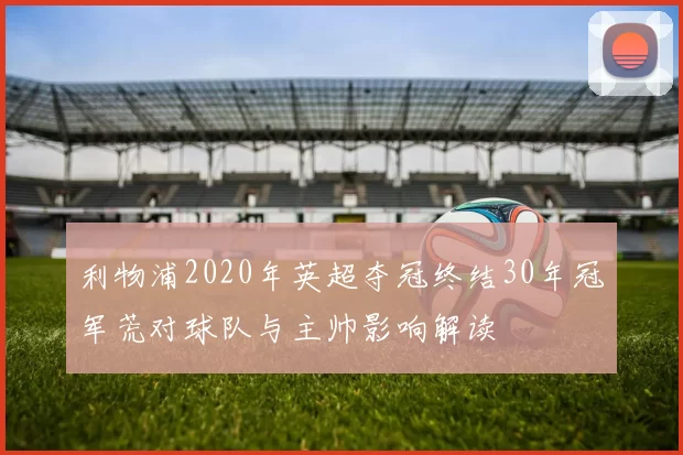 利物浦2020年英超夺冠终结30年冠军荒对球队与主帅影响解读