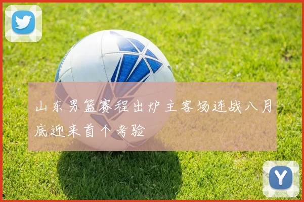 山东男篮赛程出炉主客场连战八月底迎来首个考验