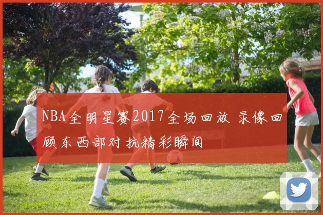 NBA全明星赛2017全场回放 录像回顾东西部对抗精彩瞬间