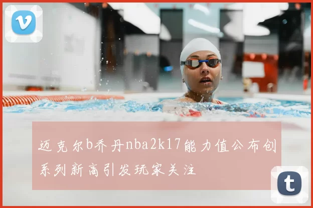 迈克尔b乔丹nba2k17能力值公布创系列新高引发玩家关注