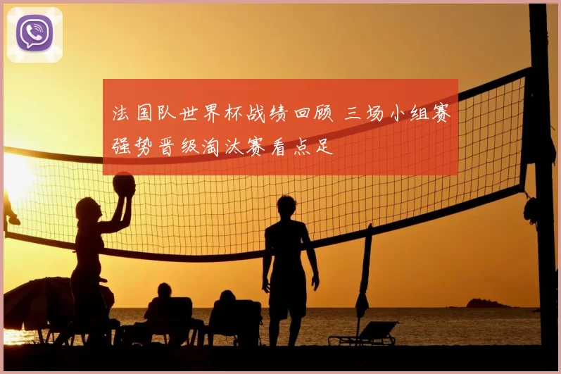 法国队世界杯战绩回顾 三场小组赛强势晋级淘汰赛看点足