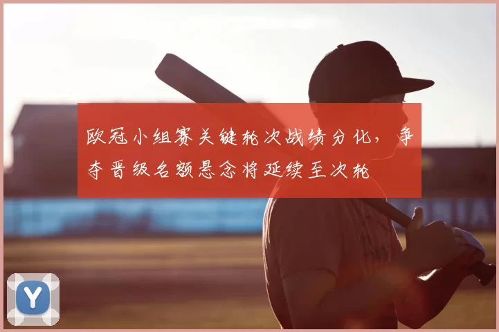 欧冠小组赛关键轮次战绩分化，争夺晋级名额悬念将延续至次轮