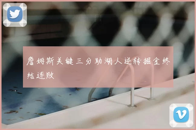 詹姆斯关键三分助湖人逆转掘金终结连败