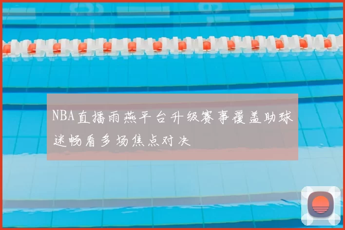 NBA直播雨燕平台升级赛事覆盖助球迷畅看多场焦点对决