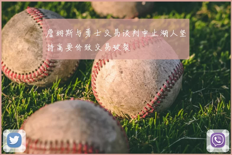 詹姆斯与勇士交易谈判中止湖人坚持高要价致交易破裂