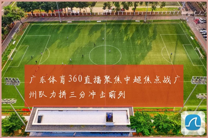 广东体育360直播聚焦中超焦点战广州队力拼三分冲击前列