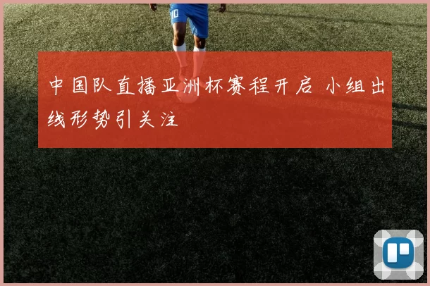 中国队直播亚洲杯赛程开启 小组出线形势引关注