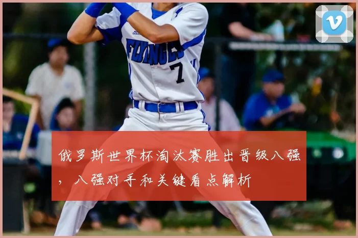 俄罗斯世界杯淘汰赛胜出晋级八强，八强对手和关键看点解析