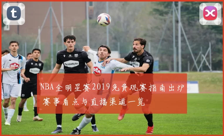 NBA全明星赛2019免费观赛指南出炉 赛事看点与直播渠道一览