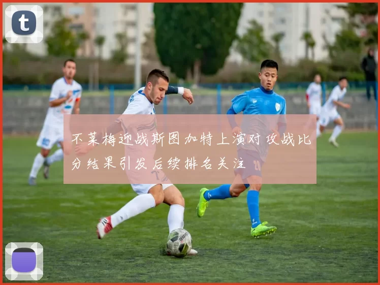 不莱梅迎战斯图加特上演对攻战比分结果引发后续排名关注