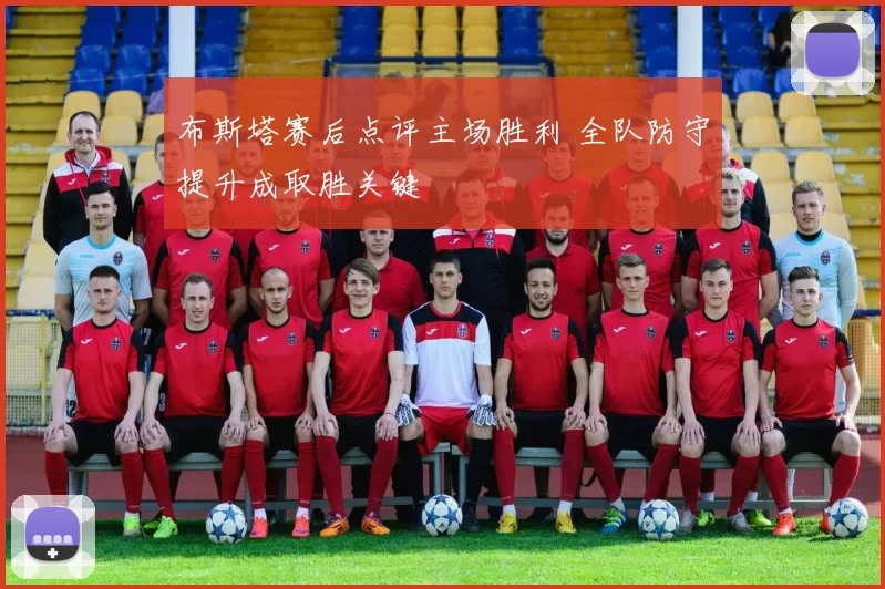 布斯塔赛后点评主场胜利 全队防守提升成取胜关键