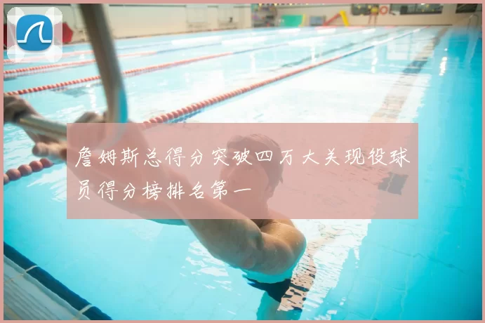 詹姆斯总得分突破四万大关现役球员得分榜排名第一
