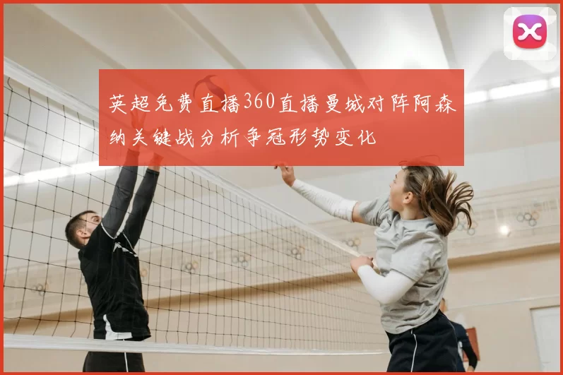 英超免费直播360直播曼城对阵阿森纳关键战分析争冠形势变化