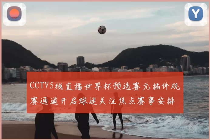 CCTV5线直播世界杯预选赛无插件观赛通道开启球迷关注焦点赛事安排