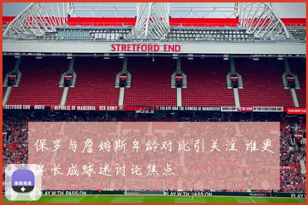 保罗与詹姆斯年龄对比引关注 谁更年长成球迷讨论焦点