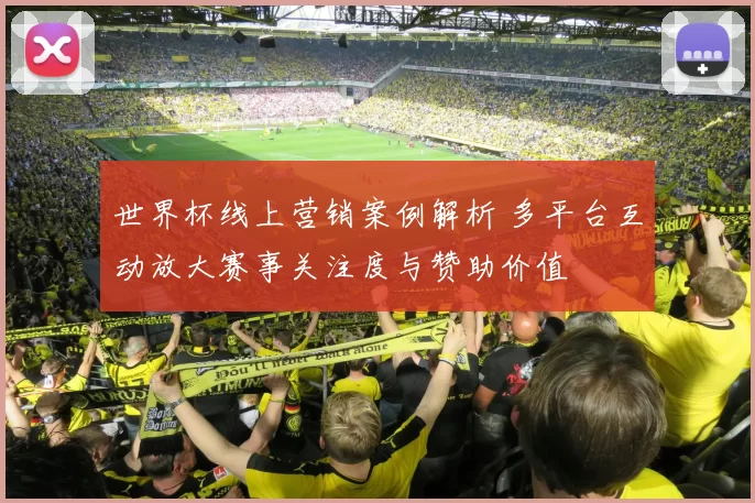 世界杯线上营销案例解析 多平台互动放大赛事关注度与赞助价值