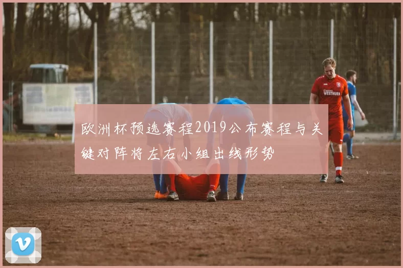 欧洲杯预选赛程2019公布赛程与关键对阵将左右小组出线形势
