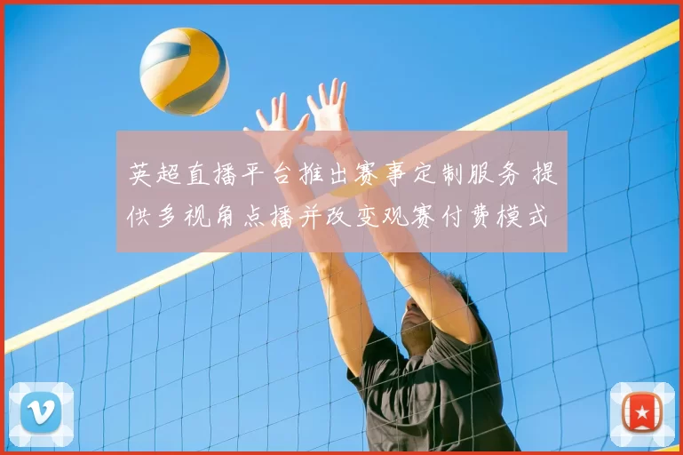 英超直播平台推出赛事定制服务 提供多视角点播并改变观赛付费模式