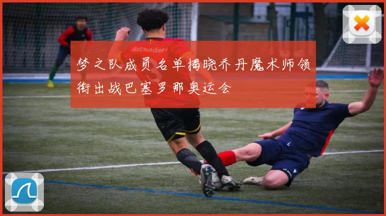 梦之队成员名单揭晓乔丹魔术师领衔出战巴塞罗那奥运会
