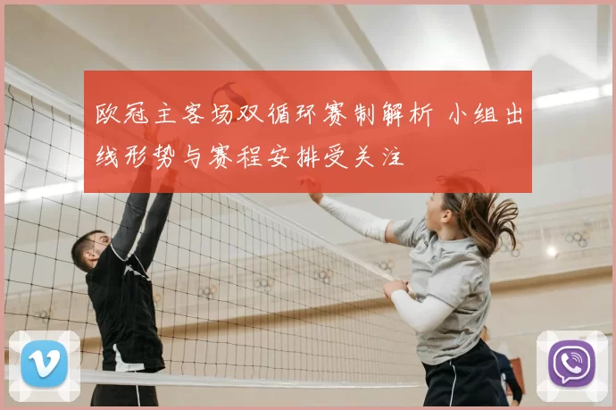 欧冠主客场双循环赛制解析 小组出线形势与赛程安排受关注