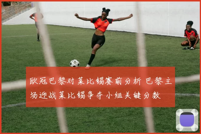 欧冠巴黎对莱比锡赛前分析 巴黎主场迎战莱比锡争夺小组关键分数