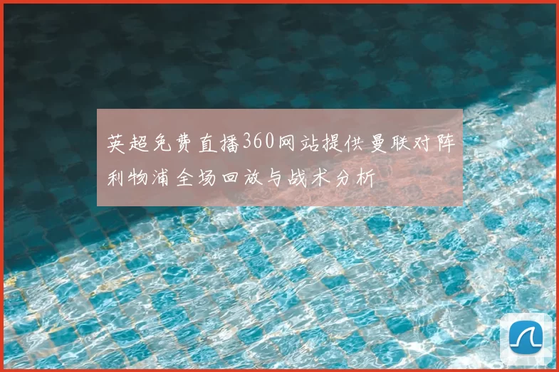 英超免费直播360网站提供曼联对阵利物浦全场回放与战术分析