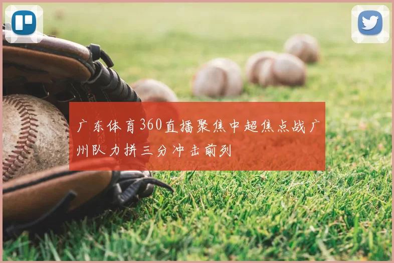 广东体育360直播聚焦中超焦点战广州队力拼三分冲击前列