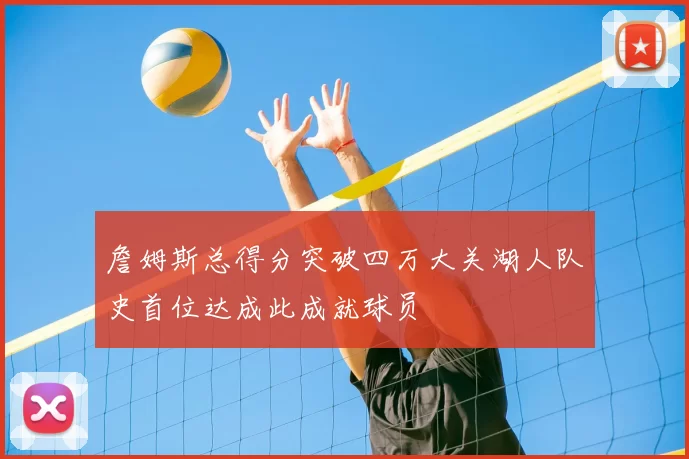 詹姆斯总得分突破四万大关湖人队史首位达成此成就球员