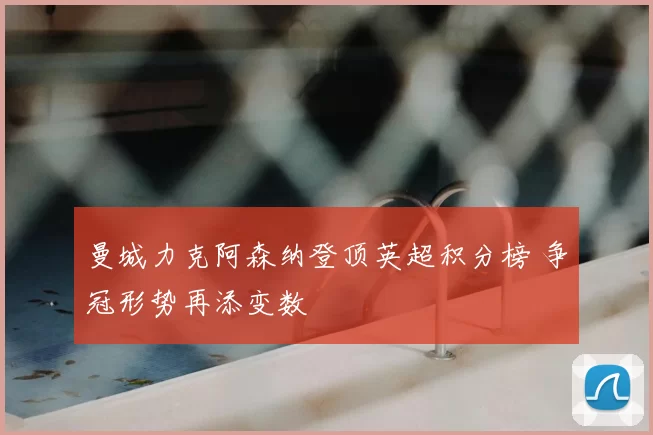曼城力克阿森纳登顶英超积分榜 争冠形势再添变数
